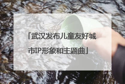 武汉发布儿童友好城市IP形象和主题曲