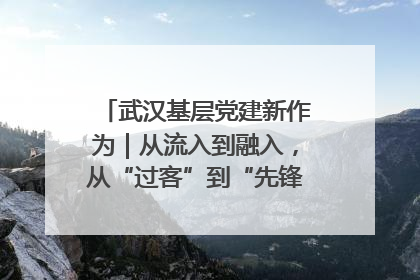 武汉基层党建新作为｜从流入到融入，从“过客”到“先锋” 武汉为流动党员筑起温暖之家