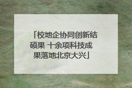 校地企协同创新结硕果 十余项科技成果落地北京大兴