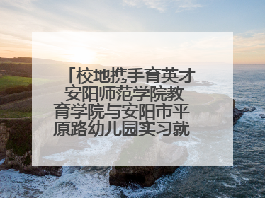 校地携手育英才 安阳师范学院教育学院与安阳市平原路幼儿园实习就业基地揭牌