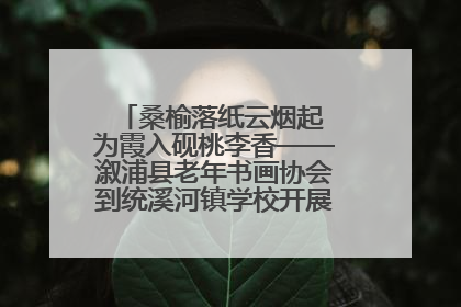 桑榆落纸云烟起 为霞入砚桃李香——溆浦县老年书画协会到统溪河镇学校开展书画进校园活动