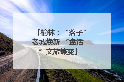 榆林：“落子”老城焕新 “盘活”文旅蝶变