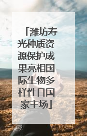潍坊寿光种质资源保护成果亮相国际生物多样性日国家主场