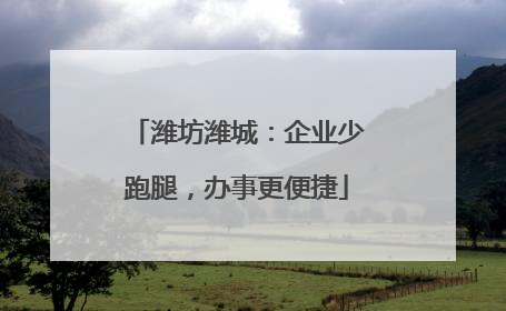 潍坊潍城：企业少跑腿，办事更便捷