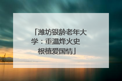 潍坊银龄老年大学：重温烽火史 根植爱国情