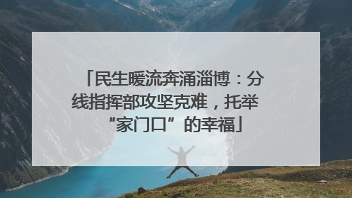 民生暖流奔涌淄博：分线指挥部攻坚克难，托举“家门口”的幸福