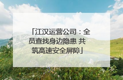 江汉运营公司：全员查找身边隐患 共筑高速安全屏障