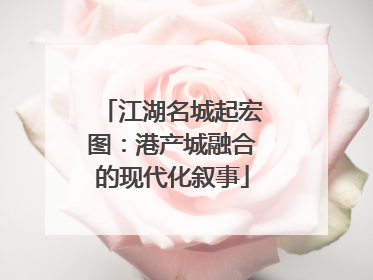 江湖名城起宏图：港产城融合的现代化叙事