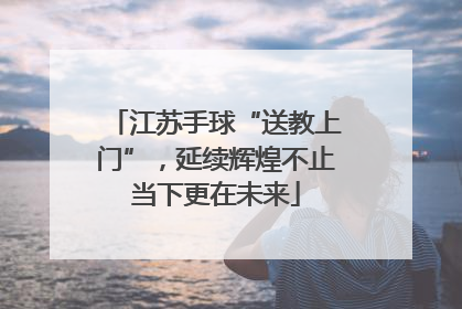 江苏手球“送教上门”，延续辉煌不止当下更在未来