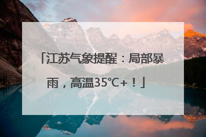 江苏气象提醒：局部暴雨，高温35℃+！