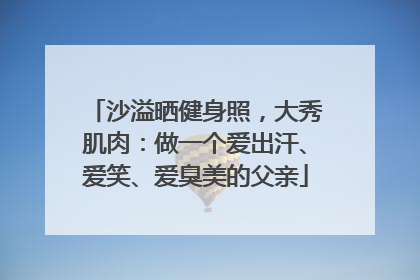 沙溢晒健身照，大秀肌肉：做一个爱出汗、爱笑、爱臭美的父亲