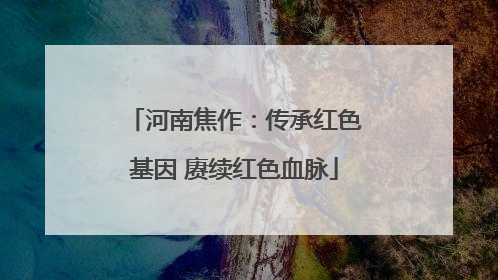 河南焦作：传承红色基因 赓续红色血脉