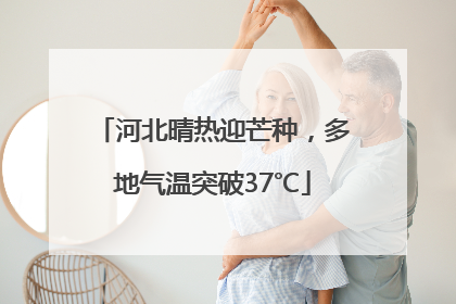 河北晴热迎芒种，多地气温突破37℃