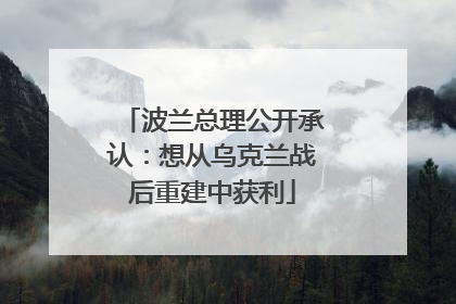 波兰总理公开承认：想从乌克兰战后重建中获利