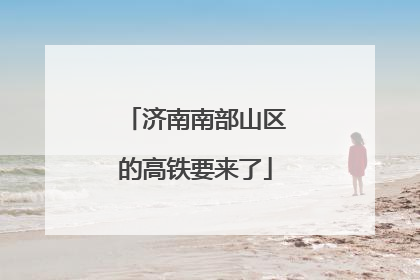 济南南部山区的高铁要来了