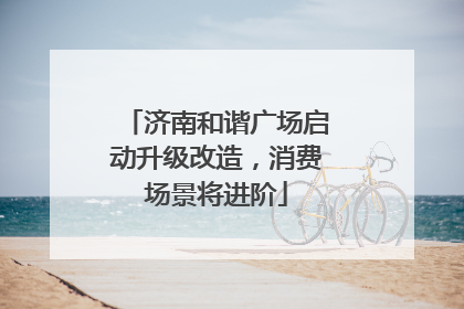 济南和谐广场启动升级改造，消费场景将进阶