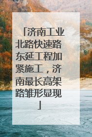 济南工业北路快速路东延工程加紧施工，济南最长高架路雏形显现