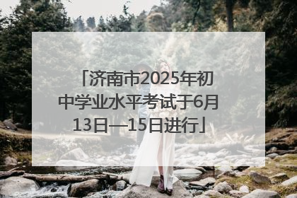 济南市2025年初中学业水平考试于6月13日—15日进行