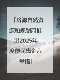 济源自然资源和规划局推出2025年度便民惠企六举措
