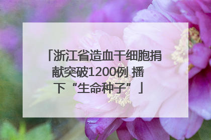 浙江省造血干细胞捐献突破1200例 播下“生命种子”