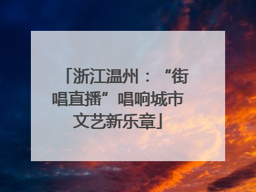 浙江温州：“街唱直播”唱响城市文艺新乐章