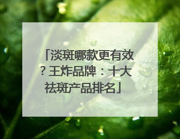 淡斑哪款更有效？王炸品牌：十大祛斑产品排名