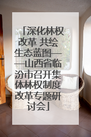 深化林权改革 共绘生态蓝图——山西省临汾市召开集体林权制度改革专题研讨会