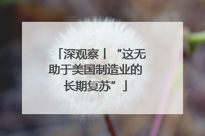 深观察丨“这无助于美国制造业的长期复苏”