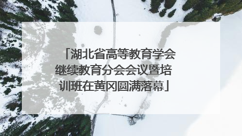 湖北省高等教育学会继续教育分会会议暨培训班在黄冈圆满落幕