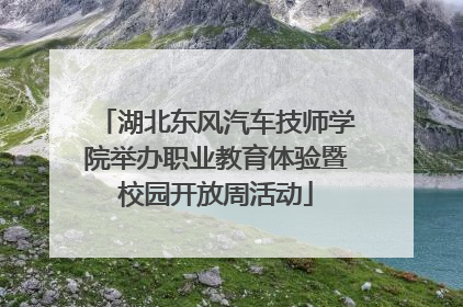 湖北东风汽车技师学院举办职业教育体验暨校园开放周活动
