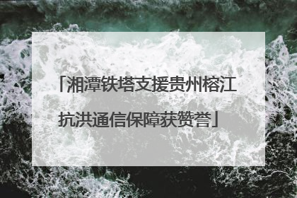 湘潭铁塔支援贵州榕江抗洪通信保障获赞誉