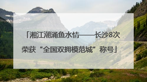 湘江潮涌鱼水情——长沙8次荣获“全国双拥模范城”称号