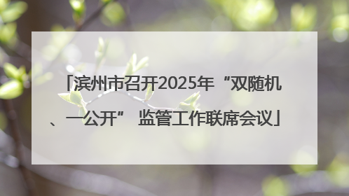 滨州市召开2025年“双随机、一公开” 监管工作联席会议