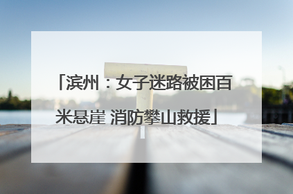 滨州：女子迷路被困百米悬崖 消防攀山救援