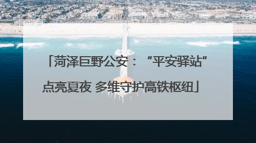 菏泽巨野公安：“平安驿站”点亮夏夜 多维守护高铁枢纽