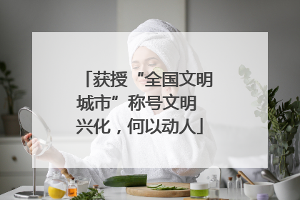 获授“全国文明城市”称号文明 兴化，何以动人