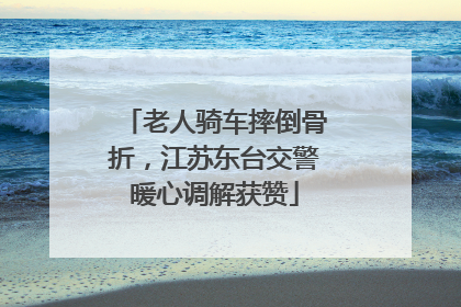 老人骑车摔倒骨折，江苏东台交警暖心调解获赞