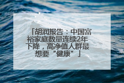胡润报告：中国富裕家庭数量连续2年下降，高净值人群最想要“健康”