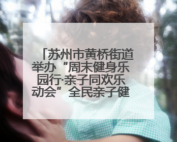 苏州市黄桥街道举办“周末健身乐园行·亲子同欢乐动会”全民亲子健身活动！
