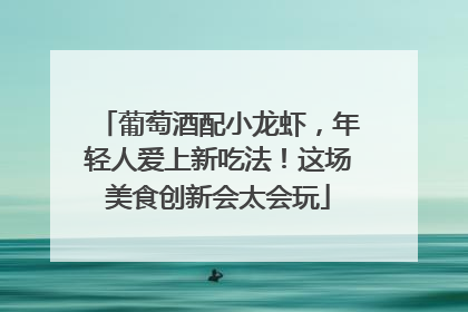 葡萄酒配小龙虾，年轻人爱上新吃法！这场美食创新会太会玩