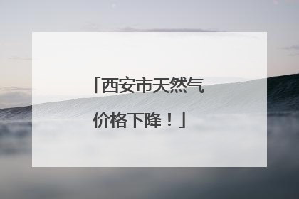 西安市天然气价格下降！