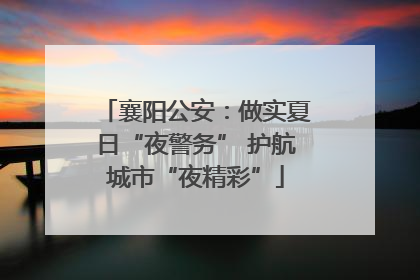 襄阳公安：做实夏日“夜警务” 护航城市“夜精彩”