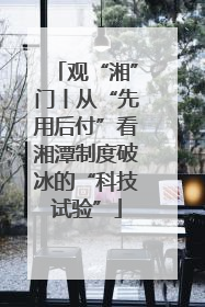 观“湘”门丨从“先用后付”看湘潭制度破冰的“科技试验”
