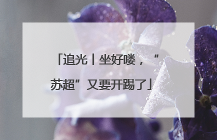 追光丨坐好喽，“苏超”又要开踢了