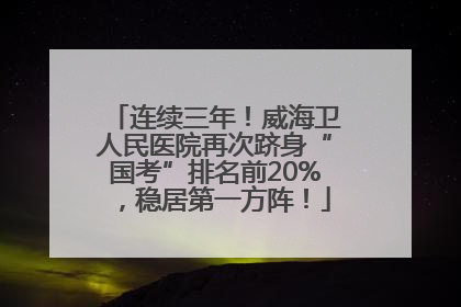 连续三年！威海卫人民医院再次跻身“国考”排名前20%，稳居第一方阵！