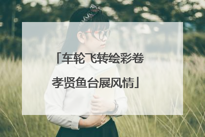 车轮飞转绘彩卷 孝贤鱼台展风情