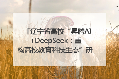 辽宁省高校“昇腾AI+DeepSeek：重构高校教育科技生态”研讨会在沈阳成功举办