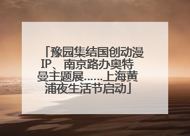 豫园集结国创动漫IP、南京路办奥特曼主题展……上海黄浦夜生活节启动