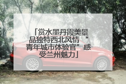 赏水墨丹霞美景 品独特西北风情 “青年城市体验官”感受兰州魅力