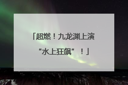 超燃！九龙渊上演“水上狂飙”！